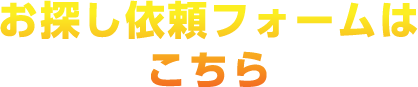 お探し依頼フォームはこちら